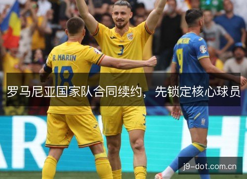 罗马尼亚国家队合同续约，先锁定核心球员