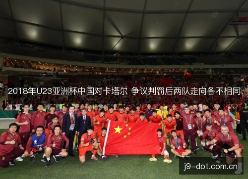 2018年U23亚洲杯中国对卡塔尔 争议判罚后两队走向各不相同
